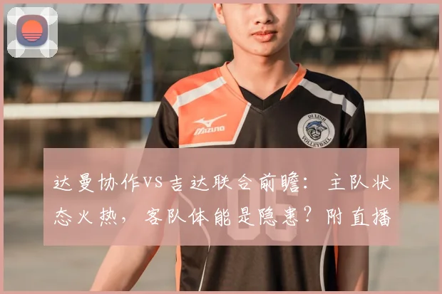达曼协作vs吉达联合前瞻:主队状态火热,客队体能是隐患?附直播与历史交锋分析