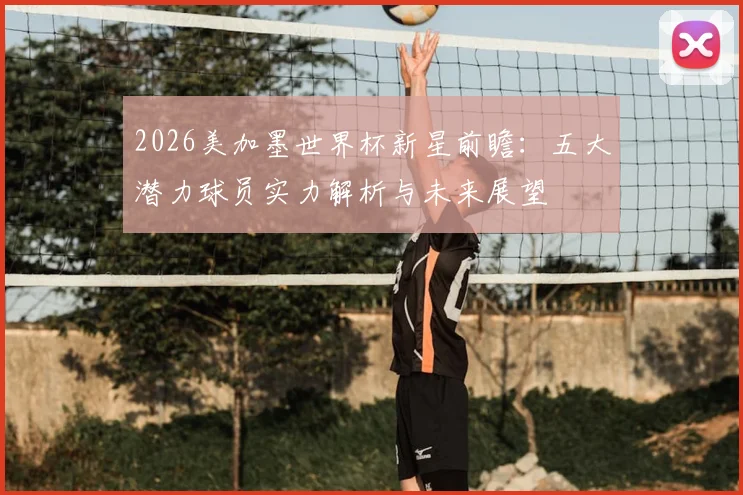 2026美加墨世界杯新星前瞻：五大潜力球员实力解析与未来展望