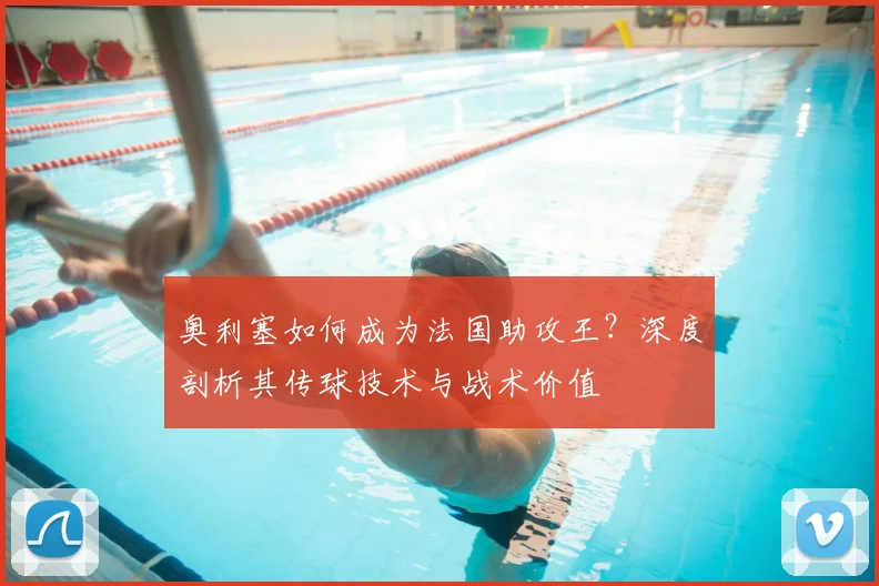 奥利塞如何成为法国助攻王?深度剖析其传球技术与战术价值