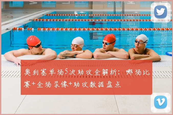 奥利塞单场5次助攻全解析:哪场比赛+全场录像+助攻数据盘点