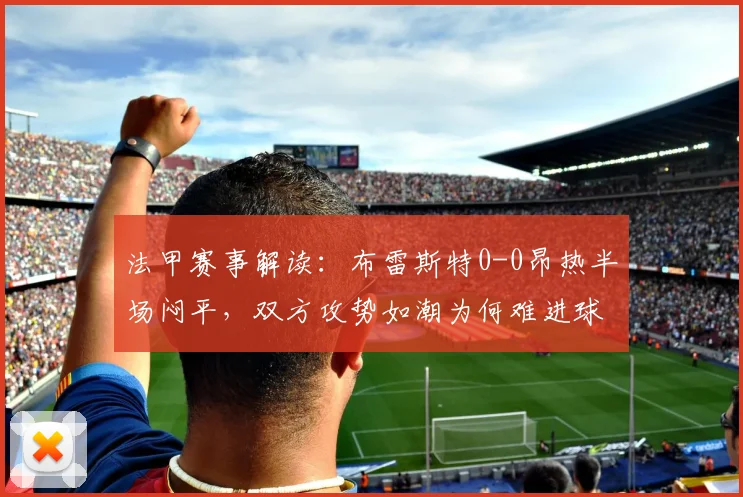 法甲赛事解读:布雷斯特0-0昂热半场闷平,双方攻势如潮为何难进球?战术数据全面复盘