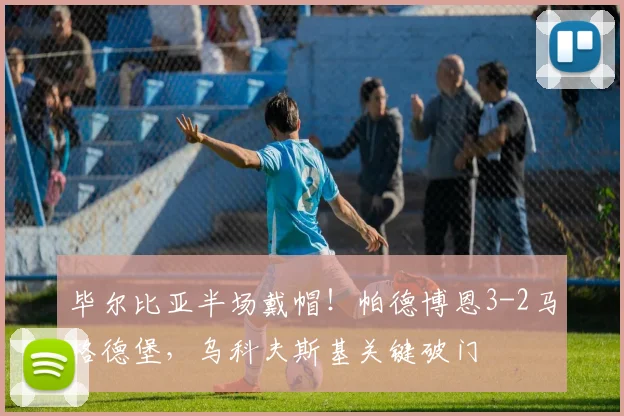 毕尔比亚半场戴帽！帕德博恩3-2马格德堡，乌科夫斯基关键破门