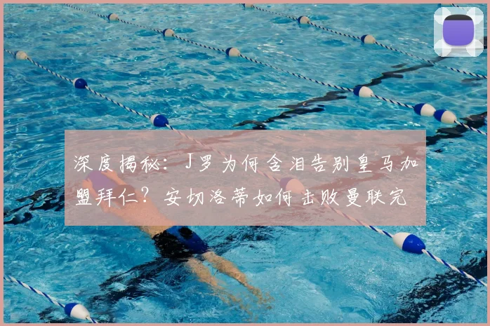 深度揭秘:J罗为何含泪告别皇马加盟拜仁?安切洛蒂如何击败曼联完成关键签约