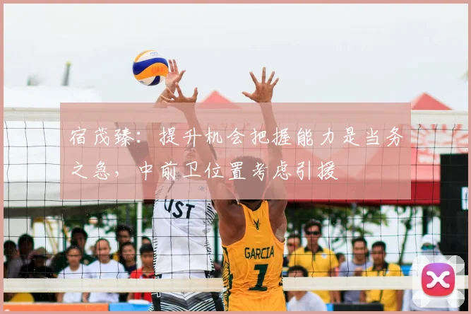 宿茂臻：提升机会把握能力是当务之急，中前卫位置考虑引援