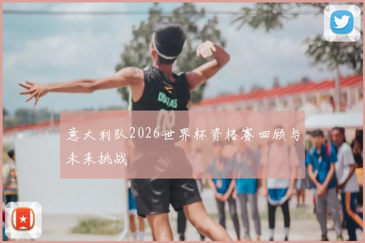 意大利队2026世界杯资格赛回顾与未来挑战