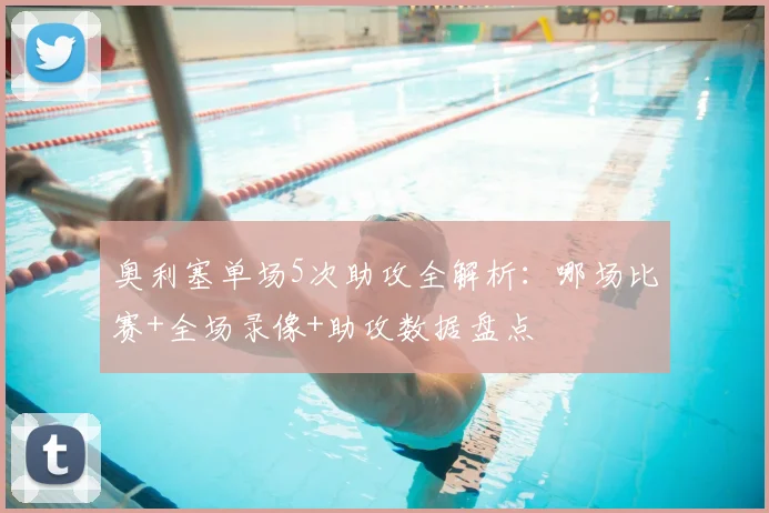 奥利塞单场5次助攻全解析:哪场比赛+全场录像+助攻数据盘点