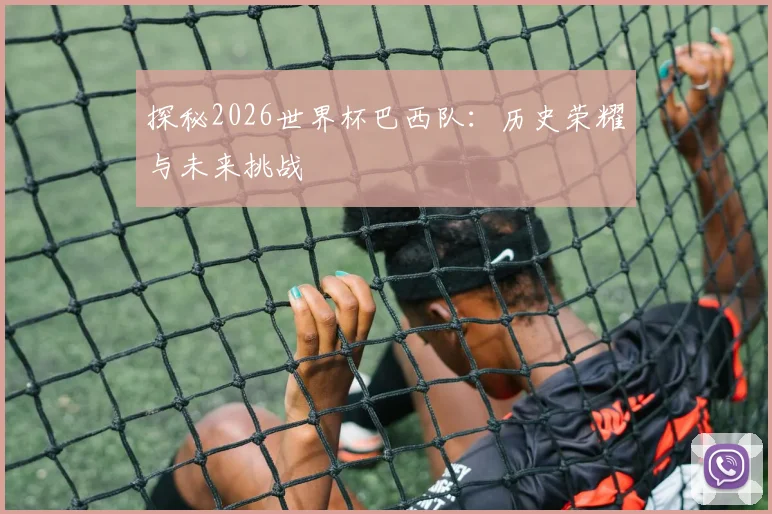 探秘2026世界杯巴西队:历史荣耀与未来挑战