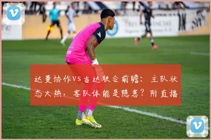 达曼协作vs吉达联合前瞻:主队状态火热,客队体能是隐患?附直播与历史交锋分析
