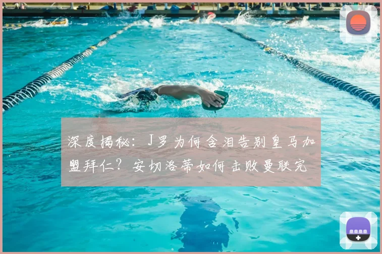 深度揭秘：J罗为何含泪告别皇马加盟拜仁？安切洛蒂如何击败曼联完成关键签约