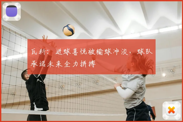 瓦科：进球喜悦被输球冲淡，球队承诺未来全力拼搏