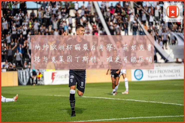 纳帅欧洲杯前最后考察：菲尔克鲁格与克莱因丁斯特，谁更可能压哨入选德国队？