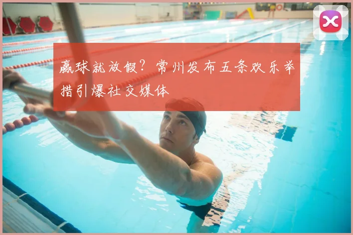 赢球就放假？常州发布五条欢乐举措引爆社交媒体