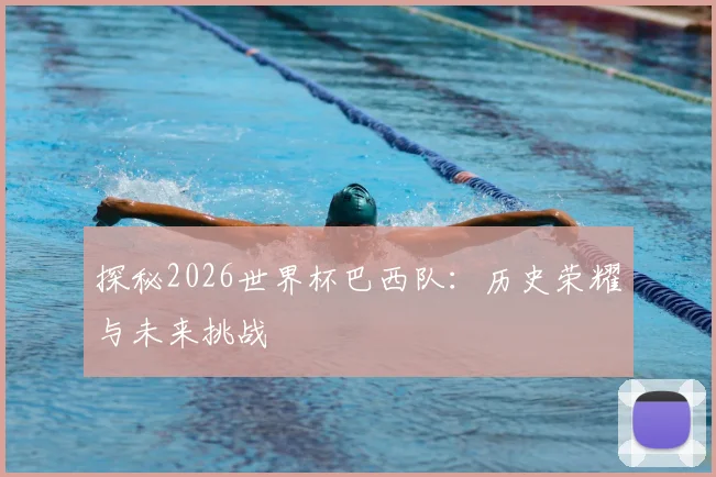 探秘2026世界杯巴西队:历史荣耀与未来挑战