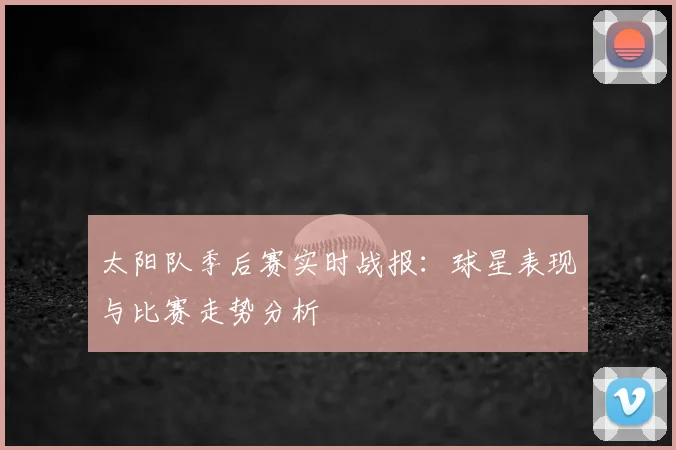太阳队季后赛实时战报:球星表现与比赛走势分析