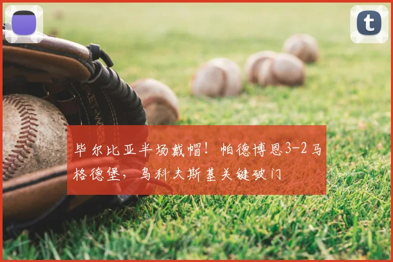 毕尔比亚半场戴帽!帕德博恩3-2马格德堡,乌科夫斯基关键破门